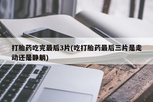 哪里可以买到打胎药打胎药吃完最后3片(吃打胎药最后三片是走动还是静躺)