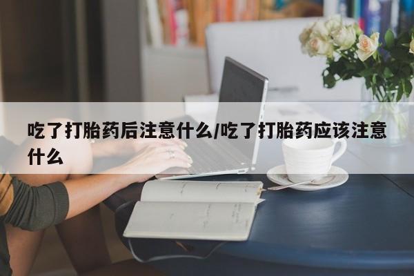 哪里可以买到打胎药吃了打胎药后注意什么/吃了打胎药应该注意什么