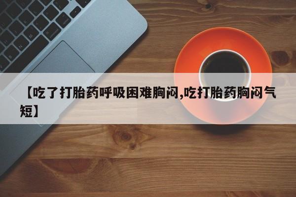 哪里可以买到打胎药【吃了打胎药呼吸困难胸闷,吃打胎药胸闷气短】