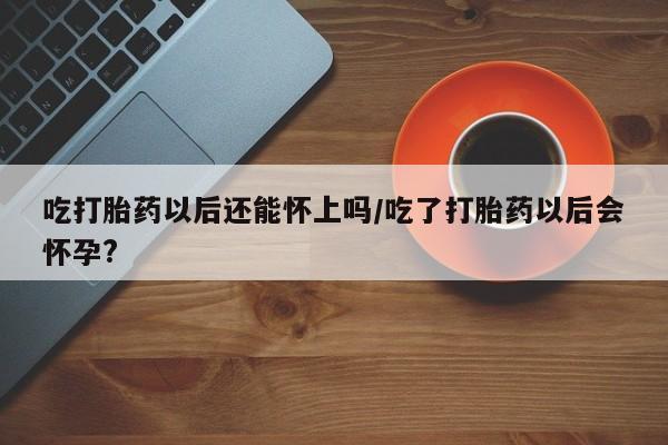 哪里可以买到打胎药吃打胎药以后还能怀上吗/吃了打胎药以后会怀孕?