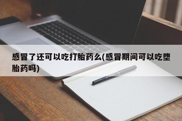 哪里可以买到打胎药感冒了还可以吃打胎药么(感冒期间可以吃堕胎药吗)
