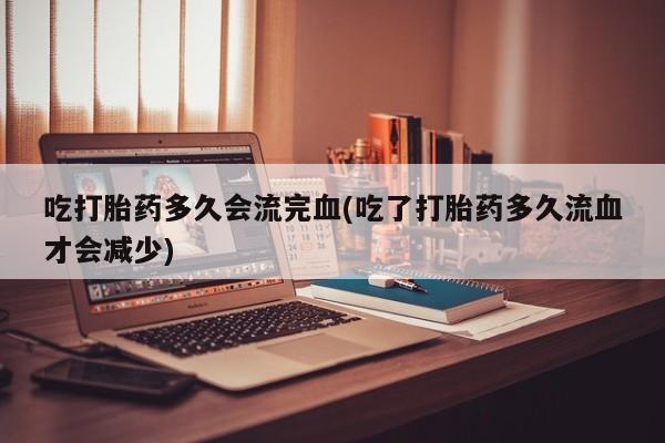 哪里可以买到打胎药吃打胎药多久会流完血(吃了打胎药多久流血才会减少)