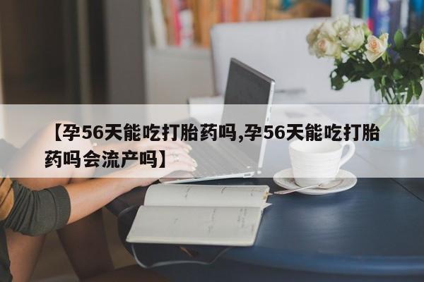 哪里可以买到打胎药【孕56天能吃打胎药吗,孕56天能吃打胎药吗会流产吗】