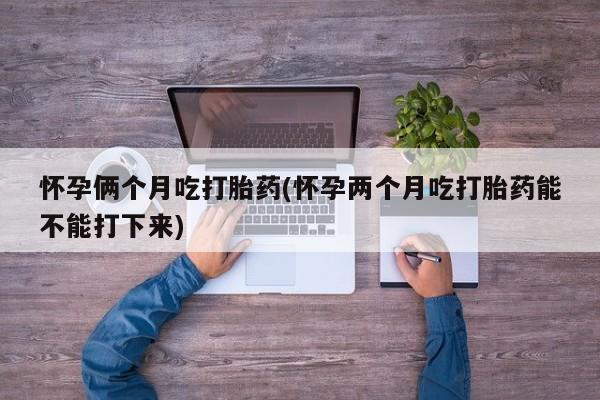 哪里可以买到打胎药怀孕俩个月吃打胎药(怀孕两个月吃打胎药能不能打下来)