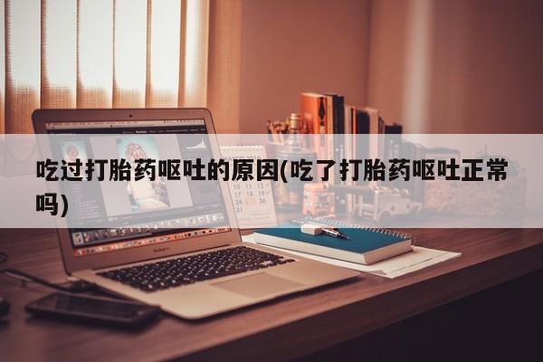 哪里可以买到打胎药吃过打胎药呕吐的原因(吃了打胎药呕吐正常吗)