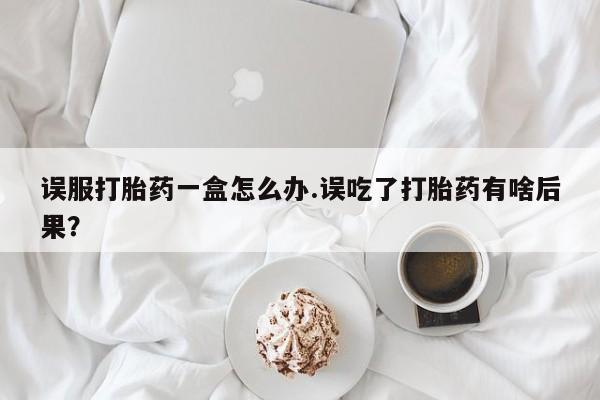 哪里可以买到打胎药误服打胎药一盒怎么办.误吃了打胎药有啥后果？