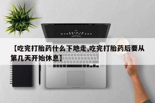 哪里可以买到打胎药【吃完打胎药什么下地走,吃完打胎药后要从第几天开始休息】