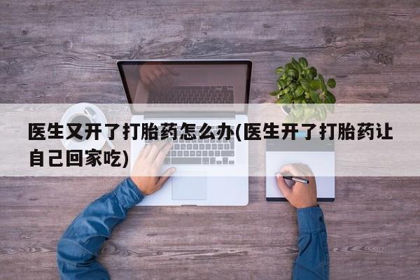 哪里可以买到打胎药医生又开了打胎药怎么办(医生开了打胎药让自己回家吃)
