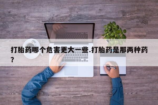 哪里可以买到打胎药打胎药哪个危害更大一些.打胎药是那两种药?