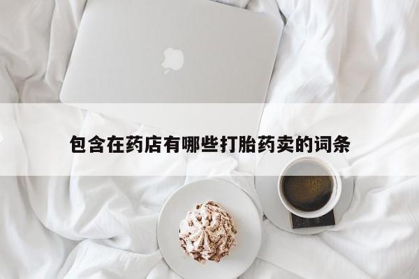 哪里可以买到打胎药包含在药店有哪些打胎药卖的词条