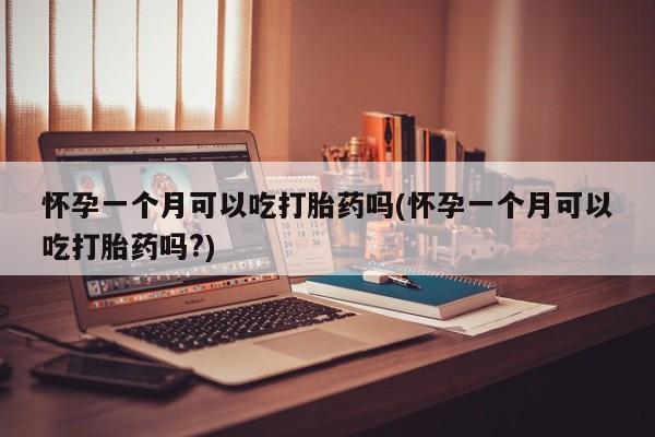 哪里可以买到打胎药怀孕一个月可以吃打胎药吗(怀孕一个月可以吃打胎药吗?)
