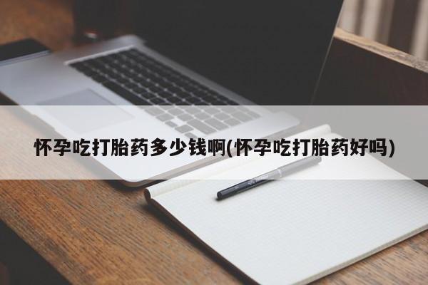 哪里可以买到打胎药怀孕吃打胎药多少钱啊(怀孕吃打胎药好吗)