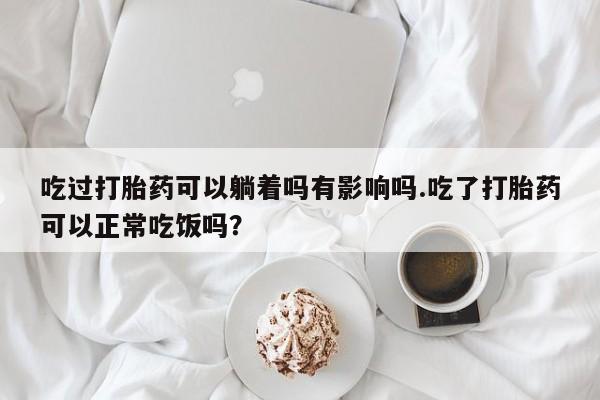 哪里可以买到打胎药吃过打胎药可以躺着吗有影响吗.吃了打胎药可以正常吃饭吗?