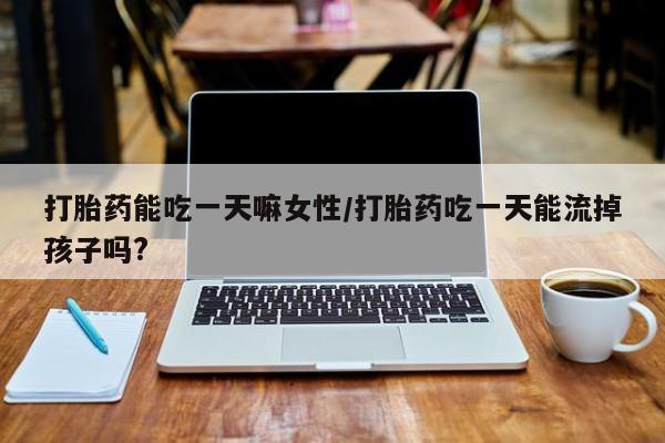 哪里可以买到打胎药打胎药能吃一天嘛女性/打胎药吃一天能流掉孩子吗?