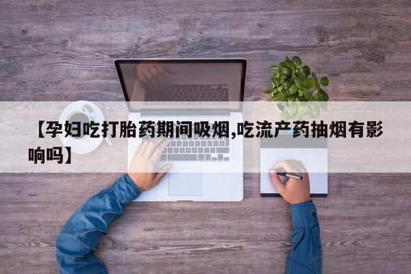 哪里可以买到打胎药【孕妇吃打胎药期间吸烟,吃流产药抽烟有影响吗】