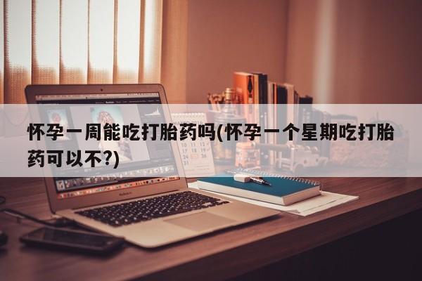 哪里可以买到打胎药怀孕一周能吃打胎药吗(怀孕一个星期吃打胎药可以不?)