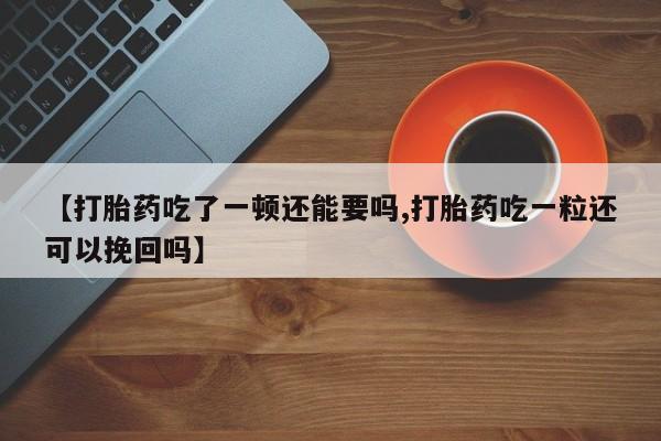 哪里可以买到打胎药【打胎药吃了一顿还能要吗,打胎药吃一粒还可以挽回吗】