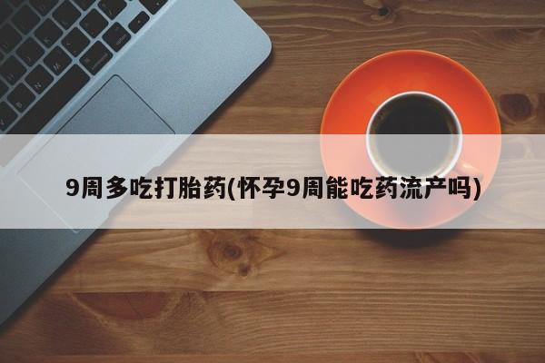 哪里可以买到打胎药9周多吃打胎药(怀孕9周能吃药流产吗)