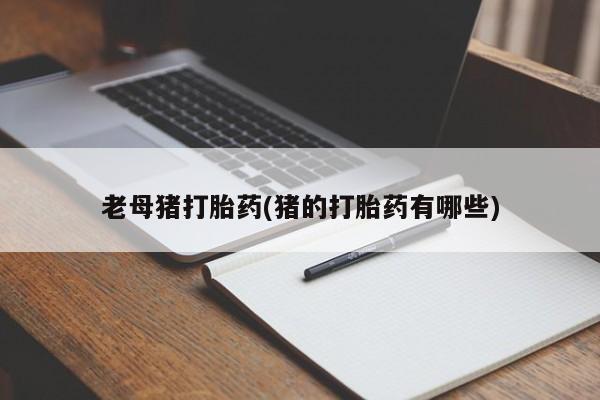 哪里可以买到打胎药老母猪打胎药(猪的打胎药有哪些)