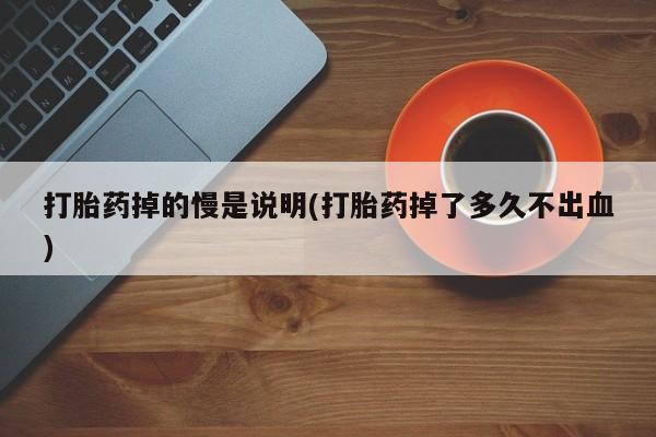 哪里可以买到打胎药打胎药掉的慢是说明(打胎药掉了多久不出血)