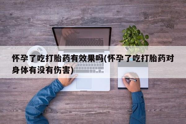 哪里可以买到打胎药怀孕了吃打胎药有效果吗(怀孕了吃打胎药对身体有没有伤害)
