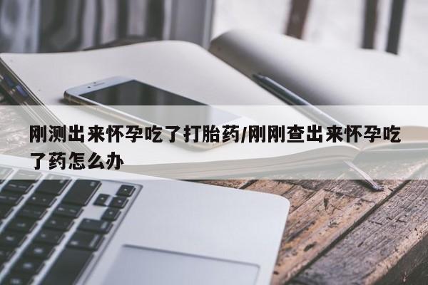 哪里可以买到打胎药刚测出来怀孕吃了打胎药/刚刚查出来怀孕吃了药怎么办