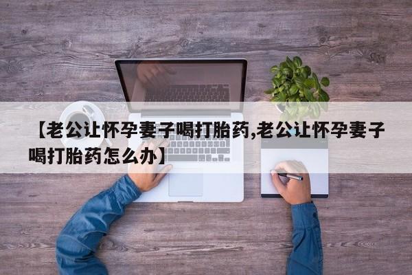 哪里可以买到打胎药【老公让怀孕妻子喝打胎药,老公让怀孕妻子喝打胎药怎么办】