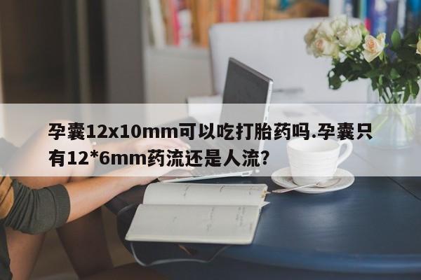 哪里可以买到打胎药孕囊12x10mm可以吃打胎药吗.孕囊只有12*6mm药流还是人流？