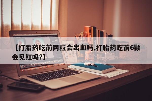 哪里可以买到打胎药【打胎药吃前两粒会出血吗,打胎药吃前6颗会见红吗?】