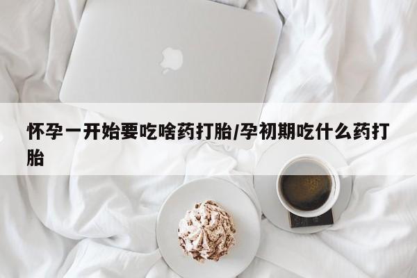 哪里可以买到打胎药怀孕一开始要吃啥药打胎/孕初期吃什么药打胎