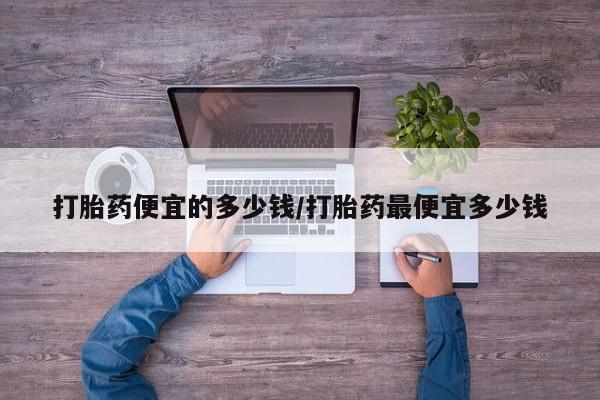 哪里可以买到打胎药打胎药便宜的多少钱/打胎药最便宜多少钱