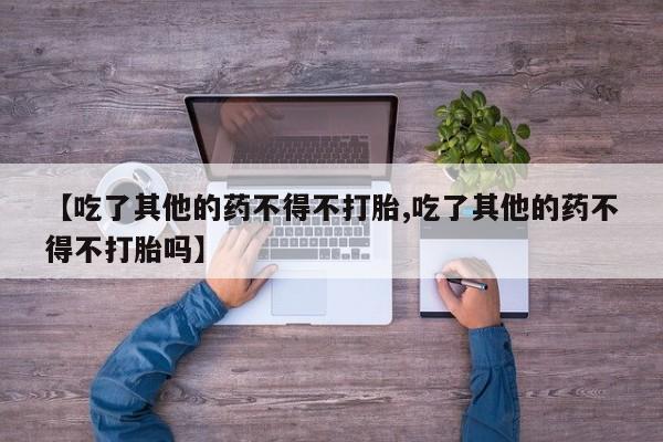 哪里可以买到打胎药【吃了其他的药不得不打胎,吃了其他的药不得不打胎吗】