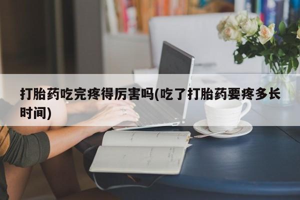 哪里可以买到打胎药打胎药吃完疼得厉害吗(吃了打胎药要疼多长时间)