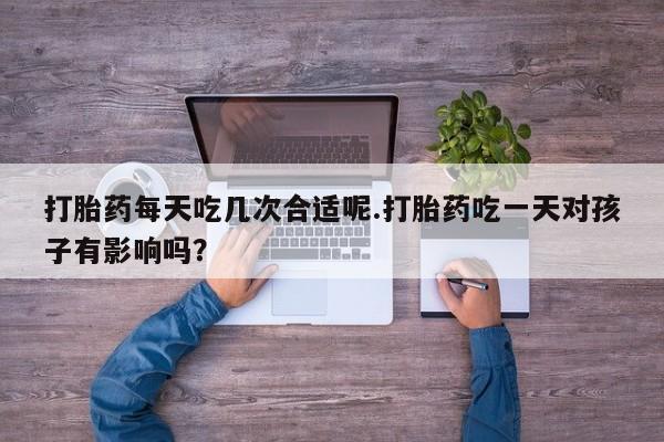 哪里可以买到打胎药打胎药每天吃几次合适呢.打胎药吃一天对孩子有影响吗？