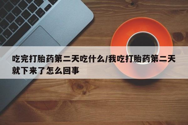 哪里可以买到打胎药吃完打胎药第二天吃什么/我吃打胎药第二天就下来了怎么回事